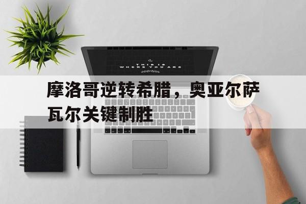 关于摩洛哥逆转希腊，奥亚尔萨瓦尔关键制胜的信息